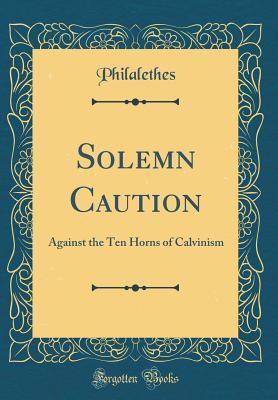 Full Download Solemn Caution: Against the Ten Horns of Calvinism (Classic Reprint) - Philalethes | PDF