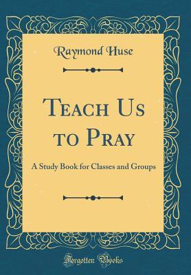 Full Download Teach Us to Pray: A Study Book for Classes and Groups (Classic Reprint) - Raymond Huse file in ePub