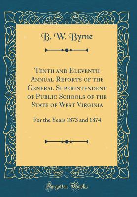 Read Tenth and Eleventh Annual Reports of the General Superintendent of Public Schools of the State of West Virginia: For the Years 1873 and 1874 (Classic Reprint) - B W Byrne file in ePub