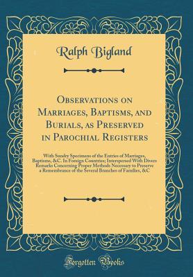 Full Download Observations on Marriages, Baptisms, and Burials, as Preserved in Parochial Registers: With Sundry Specimens of the Entries of Marriages, Baptisms, &c. in Foreign Countries; Interspersed with Divers Remarks Concerning Proper Methods Necessary to Preserve - Ralph Bigland file in ePub