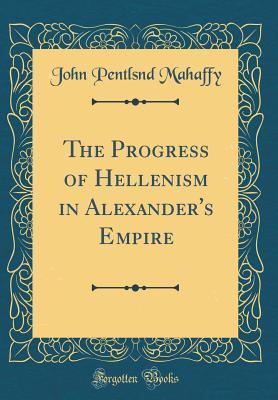 Full Download The Progress of Hellenism in Alexander's Empire (Classic Reprint) - John Pentland Mahaffy file in ePub