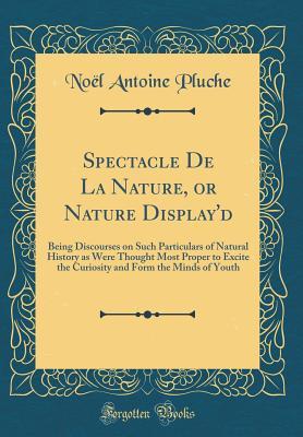 Read Online Spectacle de la Nature, or Nature Display'd: Being Discourses on Such Particulars of Natural History as Were Thought Most Proper to Excite the Curiosity and Form the Minds of Youth (Classic Reprint) - Noel Antoine Pluche | PDF