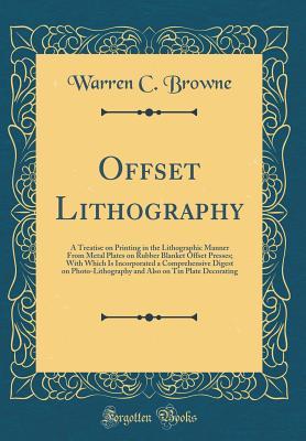 Read Offset Lithography: A Treatise on Printing in the Lithographic Manner from Metal Plates on Rubber Blanket Offset Presses; With Which Is Incorporated a Comprehensive Digest on Photo-Lithography and Also on Tin Plate Decorating (Classic Reprint) - Warren Crittenden Browne | PDF