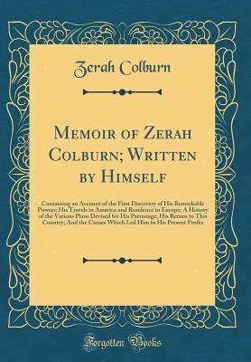 Read Online Memoir of Zerah Colburn; Written by Himself: Containing an Account of the First Discovery of His Remarkable Powers; His Travels in America and Residence in Europe; A History of the Various Plans Devised for His Patronage; His Return to This Country; And T - Zerah Colburn | PDF