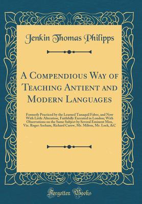 Full Download A Compendious Way of Teaching Antient and Modern Languages: Formerly Practiced by the Learned Tanaquil Faber, and Now with Little Alteration, Faithfully Executed in London; With Observations on the Same Subject by Several Eminent Men, Viz. Roger Ascham, R - Jenkin Thomas Philipps file in ePub