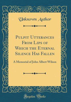 Read Online Pulpit Utterances from Lips of Which the Eternal Silence Has Fallen: A Memorial of John Albert Wilson (Classic Reprint) - Unknown file in PDF