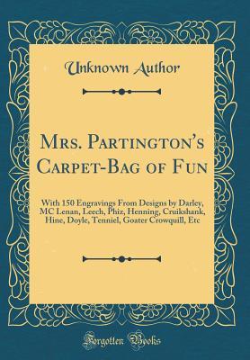 Full Download Mrs. Partington's Carpet-Bag of Fun: With 150 Engravings from Designs by Darley, MC Lenan, Leech, Phiz, Henning, Cruikshank, Hine, Doyle, Tenniel, Goater Crowquill, Etc (Classic Reprint) - Unknown | PDF