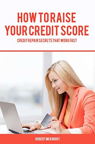 Download HOW TO RAISE YOUR CREDIT SCORE: CREDIT REPAIR SECRETS THAT WORK FAST - Robert Mcknight | PDF