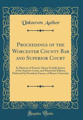 Full Download Proceedings of the Worcester County Bar and Superior Court: In Memory of Francis Almon Gaskill, Justice of the Superior Court, and Memorial Address, Delivered by President Faunce, of Brown University (Classic Reprint) - Worcester County Bar (MA) | ePub