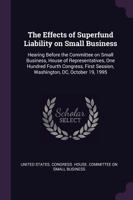 Download The Effects of Superfund Liability on Small Business: Hearing Before the Committee on Small Business, House of Representatives, One Hundred Fourth Congress, First Session, Washington, DC, October 19, 1995 - U.S. Congress | PDF