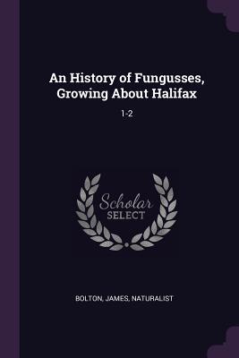 Full Download An History of Fungusses, Growing about Halifax: 1-2 - James Bolton | PDF