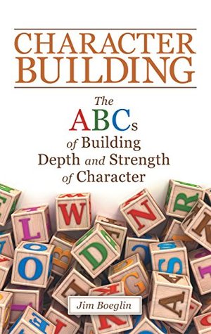 Read Online Character Building: The Abcs of Building Depth and Strength of Character - Jim Boeglin | ePub