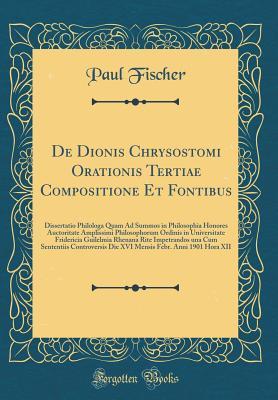 Read de Dionis Chrysostomi Orationis Tertiae Compositione Et Fontibus: Dissertatio Philologa Quam Ad Summos in Philosophia Honores Auctoritate Amplissimi Philosophorum Ordinis in Universitate Fridericia Guilelmia Rhenana Rite Impetrandos Una Cum Sententiis Con - Paul Fischer file in PDF