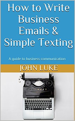 Read How to Write Business Emails & Simple Texting: A guide to business communication - John Luke file in PDF