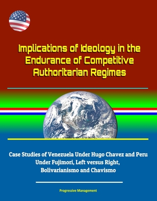 Read Online Implications of Ideology in the Endurance of Competitive Authoritarian Regimes: Case Studies of Venezuela Under Hugo Chavez and Peru Under Fujimori, Left versus Right, Bolivarianismo and Chavismo - Progressive Management file in PDF