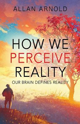 Read Online How We Perceive Reality: Our Brain Defines Reality - Allan Arnold file in ePub