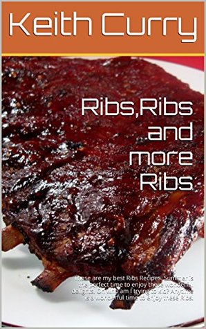 Full Download Ribs,Ribs and more Ribs: These are my best Ribs Recipes. Summer is the perfect time to enjoy these wonderful delights. Oh who am I trying to kid? Anytime is a wonderful time to enjoy these Ribs. - Keith Curry | PDF