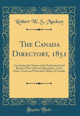 Read The Canada Directory, 1851: Containing the Names of the Professional and Business Men of Every Description, in the Cities, Towns and Principal Villages of Canada (Classic Reprint) - Robert W.S. MacKay file in PDF