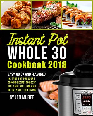 Download Instant Pot Whole 30 Cookbook 2018: Easy, Quick and Flavored Instant Pot Pressure Cooking Recipes to Boost Your Metabolism and Rejuvenate Your Living - Jen Murff | PDF