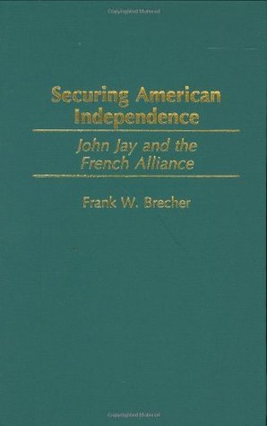 Read Online Securing American Independence: John Jay and the French Alliance (Contributions to the Study of World History) - Frank W. Brecher | PDF