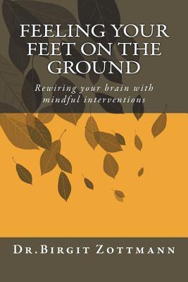 Read Online Feeling Your Feet on the Ground: Rewiring Your Brain with Mindful Interventions - Dr Birgit Zottmann file in PDF