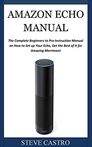 Read Online AMAZON ECHO MANUAL: The Complete Beginners to Pro Instruction Manual on How to Set up Your Echo, Get the Best of It for Amazing Merriment - Steve Castro file in ePub