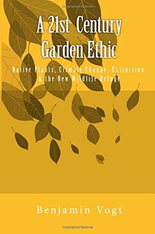 Read A 21st Century Garden Ethic: Native Plants, Climate Change, Extinction, and the New Wildlife Refuge - Benjamin Vogt | PDF