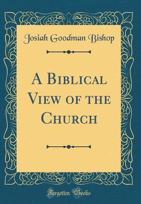 Read Online A Biblical View of the Church (Classic Reprint) - Josiah Goodman Bishop file in PDF