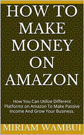 Read Online HOW TO MAKE MONEY ON AMAZON: How You Can Utilize Different Platforms on Amazon To Make Passive Income And Grow Your Business. - Miriam Wambui file in PDF