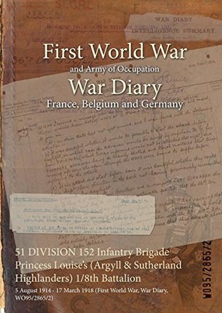 Read 51 Division 152 Infantry Brigade Princess Louise's (Argyll & Sutherland Highlanders) 1/8th Battalion: 5 August 1914 - 17 March 1918 (First World War, War Diary, Wo95/2865/2) - British War Office file in PDF