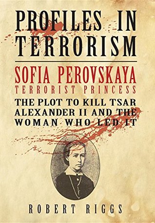 Read Online Sofia Perovskaya, Terrorist Princess: The Plot to Kill Tsar Alexander II and the Woman Who Led It - Robert Riggs | PDF