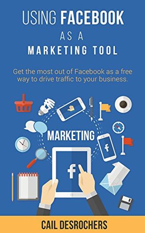 Download Using Facebook as a Marketing Tool: Get the Most Out of Facebook as a Free Way to Drive Traffic to Your Business - Cail Desrochers file in PDF