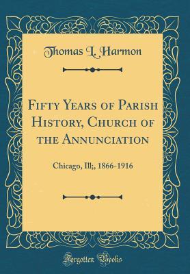 Read Fifty Years of Parish History, Church of the Annunciation: Chicago, Ill;, 1866-1916 (Classic Reprint) - Thomas L Harmon file in ePub