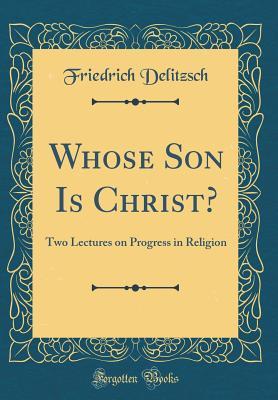 Read Whose Son Is Christ?: Two Lectures on Progress in Religion (Classic Reprint) - Friedrich Delitzsch file in ePub