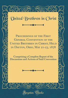 Read Proceedings of the First General Convention of the United Brethren in Christ, Held in Dayton, Ohio, May 21-23, 1878: Comprising a Complete Report of the Discussions and Actions of Said Convention (Classic Reprint) - United Brethren in Christ | PDF