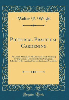 Download Pictorial Practical Gardening: An Useful Manual for All Classes of Horticulturists; Giving Concise Directions for the Culture and Selection of the Leading Flowers, Fruit, and Vegetables (Classic Reprint) - Walter Page Wright file in ePub