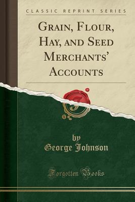 Download Grain, Flour, Hay, and Seed Merchants' Accounts (Classic Reprint) - George Johnson | ePub