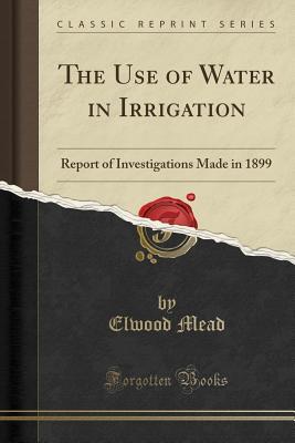 Read The Use of Water in Irrigation: Report of Investigations Made in 1899 (Classic Reprint) - Elwood Mead file in PDF