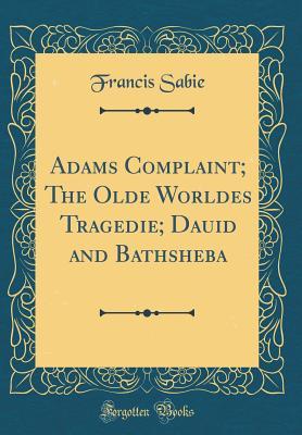 Full Download Adams Complaint; The Olde Worldes Tragedie; Dauid and Bathsheba (Classic Reprint) - Francis Sabie | PDF