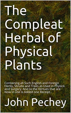 Full Download The Compleat Herbal of Physical Plants: Containing all Such English and Foreign Herbs, Shrubs and Trees as Used in Physick and Surgery. And to the Vertues that are Now in Use is Added one Receipt.. - John Pechey file in ePub