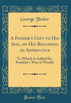 Download A Father's Gift to His Son, on His Becoming an Apprentice: To Which Is Added Dr. Franklin's Way to Wealth (Classic Reprint) - George Tucker file in ePub