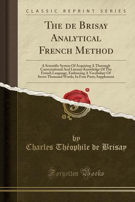 Read The de Brisay Analytical French Method: A Scientific System of Acquiring a Thorough Conversational and Literary Knowledge of the French Language, Embracing a Vocabulary of Seven Thousand Words; In Four Parts; Supplement (Classic Reprint) - Charles Théophile De Brisay | PDF