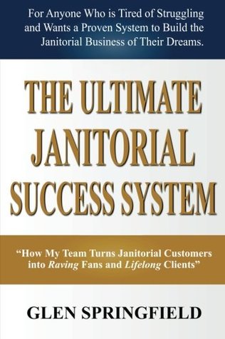 Full Download The Ultimate Janitorial Success System: How My Team Turns Janitorial Customers into Raving Fans and Life Long Clients - Glen Springfield file in ePub