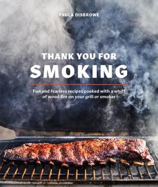 Read Online Thank You for Smoking: Fun and Fearless Recipes Cooked with a Whiff of Wood Fire on Your Grill or Smoker [a Cookbook] - Paula Disbrowe file in PDF