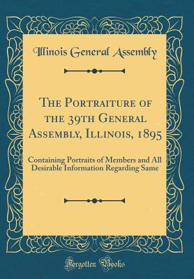 Read Online The Portraiture of the 39th General Assembly, Illinois, 1895: Containing Portraits of Members and All Desirable Information Regarding Same (Classic Reprint) - Illinois General Assembly file in ePub