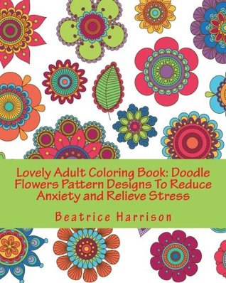 Read Online Lovely Adult Coloring Book: Doodle Flowers Pattern Designs To Reduce Anxiety and Relieve Stress (Adult Coloring Books) - Beatrice Harrison file in PDF