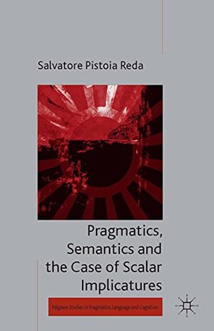 Read Online Pragmatics, Semantics and the Case of Scalar Implicatures (Palgrave Studies in Pragmatics, Language and Cognition) - Salvatore Pistoia Reda file in PDF