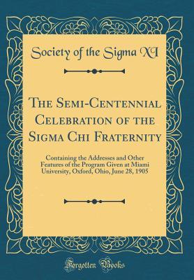 Read Online The Semi-Centennial Celebration of the SIGMA Chi Fraternity: Containing the Addresses and Other Features of the Program Given at Miami University, Oxford, Ohio, June 28, 1905 (Classic Reprint) - Society of the Sigma XI | ePub