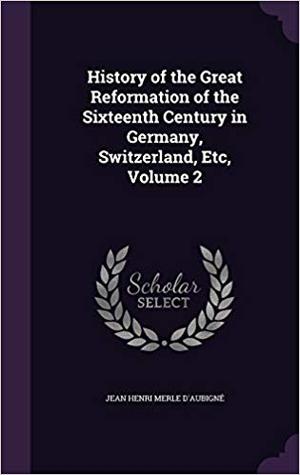 Full Download History of the Great Reformation of the Sixteenth Century in Germany, Switzerland, Etc, Volume 2 - Jean-Henri Merle d'Aubigné | PDF