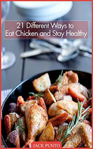 Full Download 21 Different Ways to Eat Chicken and Stay Healthy: Book of Recipes - Jack Punto | PDF